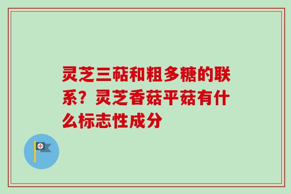 灵芝三萜和粗多糖的联系？灵芝香菇平菇有什么标志性成分