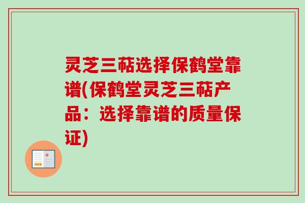 灵芝三萜选择保鹤堂靠谱(保鹤堂灵芝三萜产品:选择靠谱的质量保证) 灵芝三萜选择保鹤堂靠谱(保鹤堂灵芝三萜产品:选择靠谱的质量保证)