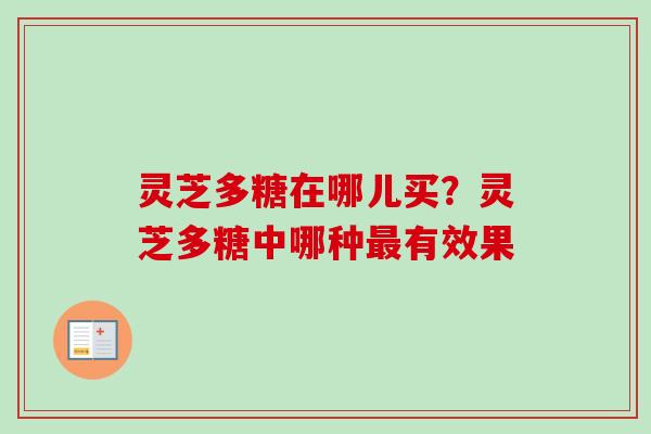 灵芝多糖在哪儿买？灵芝多糖中哪种最有效果