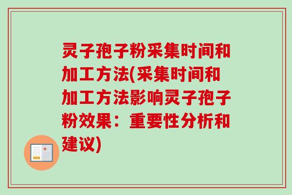 灵子孢子粉采集时间和加工方法(采集时间和加工方法影响灵子孢子粉效果：重要性分析和建议)