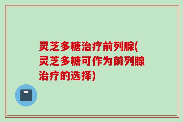 灵芝多糖治疗前列腺(灵芝多糖可作为前列腺治疗的选择)