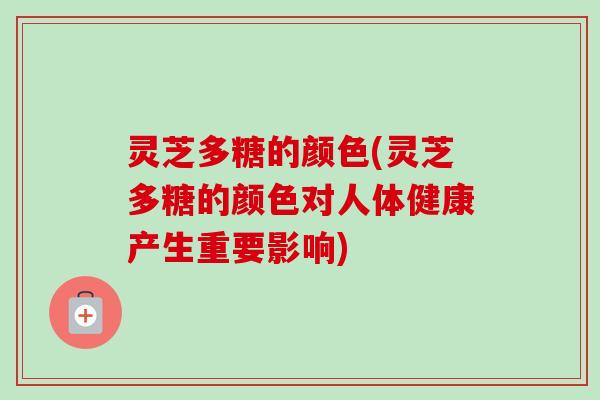 灵芝多糖的颜色(灵芝多糖的颜色对人体健康产生重要影响)