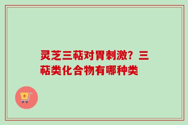 灵芝三萜对胃刺激？三萜类化合物有哪种类