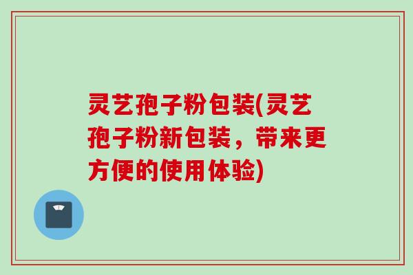 灵艺孢子粉包装(灵艺孢子粉新包装，带来更方便的使用体验)