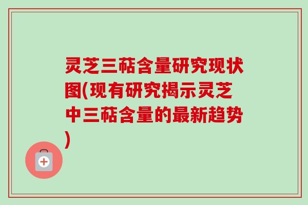 灵芝三萜含量研究现状图(现有研究揭示灵芝中三萜含量的最新趋势)
