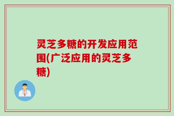 灵芝多糖的开发应用范围(广泛应用的灵芝多糖) 灵芝多糖的开发应用范围(广泛应用的灵芝多糖)