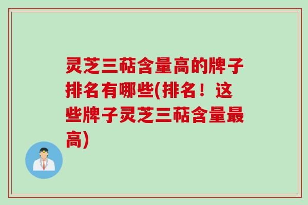 灵芝三萜含量高的牌子排名有哪些(排名!这些牌子灵芝三萜含量高) 灵芝三萜含量高的牌子排名有哪些(排名!这些牌子灵芝三萜含量高)