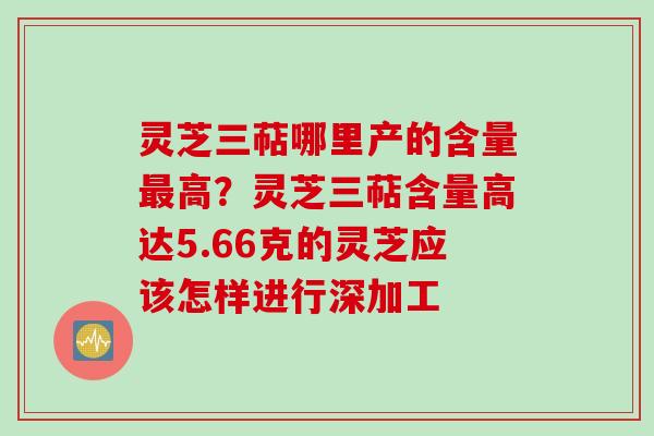 灵芝三萜哪里产的含量最高?灵芝三萜含量高达5.66克的灵芝应该怎样进行深加工
