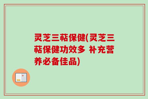 灵芝三萜保健(灵芝三萜保健功效多 补充营养必备佳品)