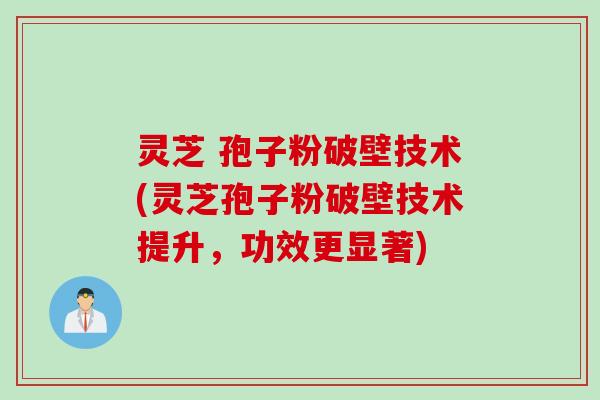 灵芝 孢子粉破壁技术(灵芝孢子粉破壁技术提升，功效更显著)