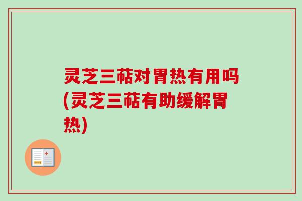 灵芝三萜对胃热有用吗(灵芝三萜有助缓解胃热)