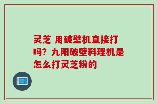 灵芝 用破壁机直接打吗？九阳破壁料理机是怎么打灵芝粉的