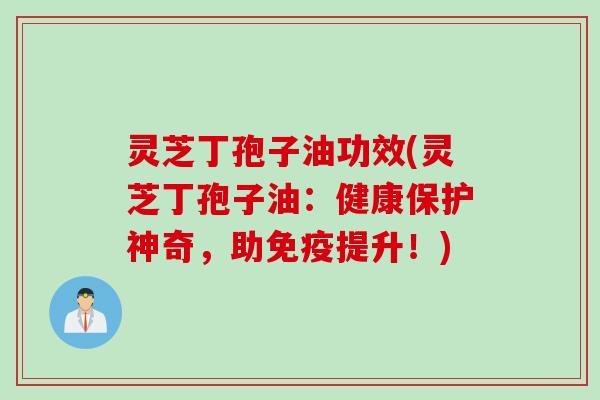 灵芝丁孢子油功效(灵芝丁孢子油：健康保护神奇，助免疫提升！)