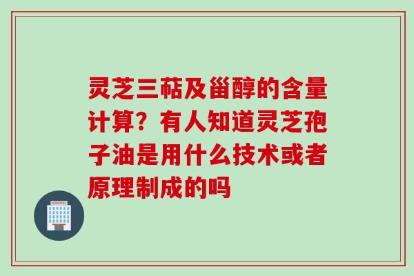灵芝三萜及甾醇的含量计算？有人知道灵芝孢子油是用什么技术或者原理制成的吗