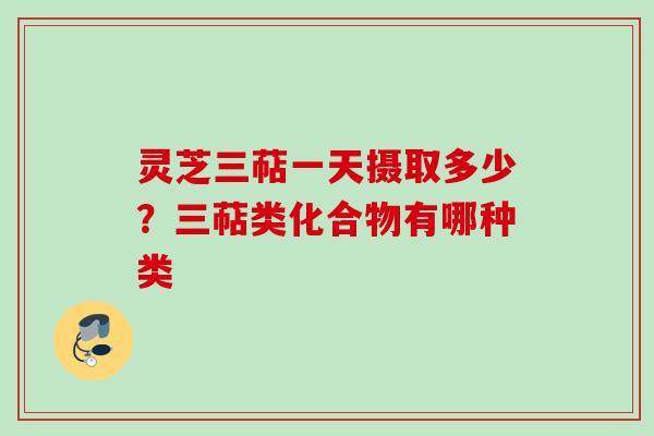 灵芝三萜一天摄取多少?三萜类化合物有哪种类 灵芝三萜一天摄取多少?三萜类化合物有哪种类