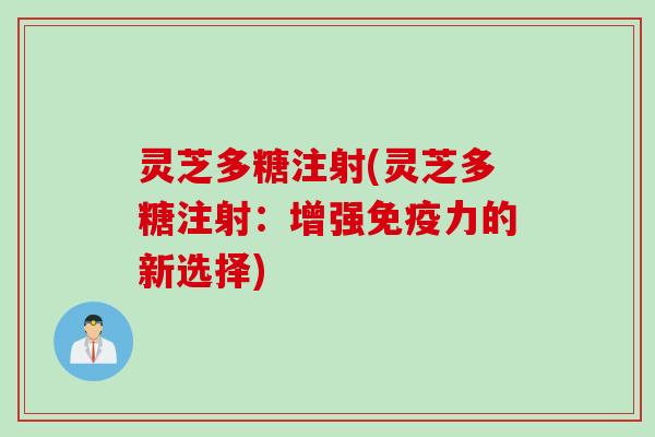 灵芝多糖注射(灵芝多糖注射：增强免疫力的新选择)