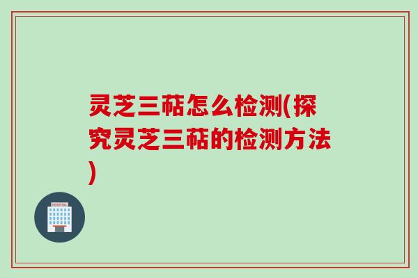 灵芝三萜怎么检测(探究灵芝三萜的检测方法) 灵芝三萜怎么检测(探究灵芝三萜的检测方法)