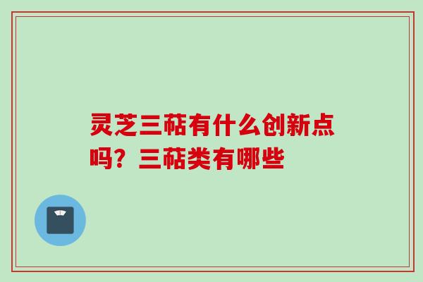 灵芝三萜有什么创新点吗？三萜类有哪些