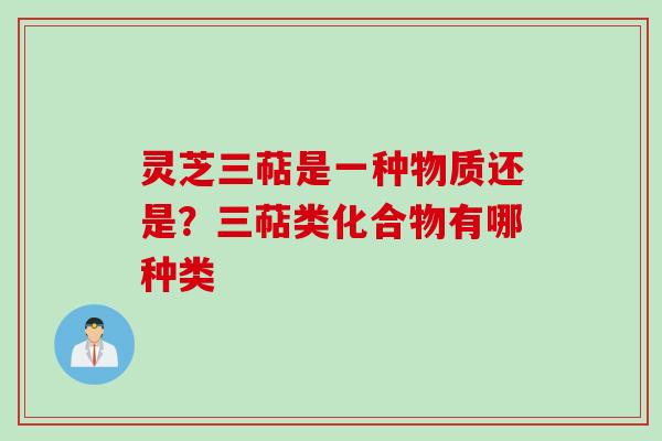 灵芝三萜是一种物质还是？三萜类化合物有哪种类