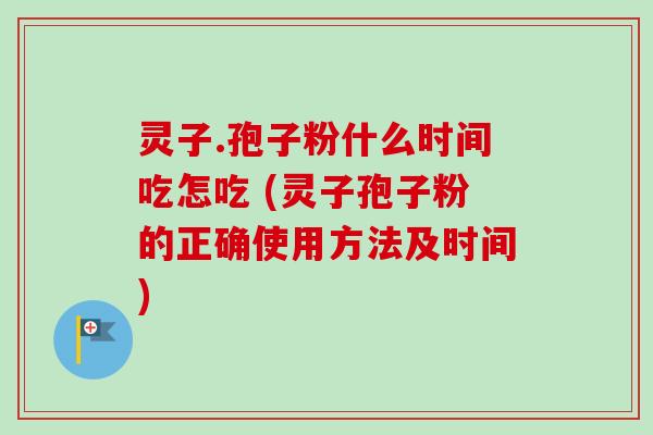 灵子.孢子粉什么时间吃怎吃 (灵子孢子粉的正确使用方法及时间)