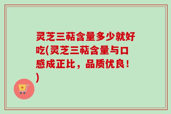 灵芝三萜含量多少就好吃(灵芝三萜含量与口感成正比,品质优良!)