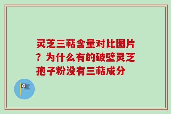灵芝三萜含量对比图片？为什么有的破壁灵芝孢子粉没有三萜成分