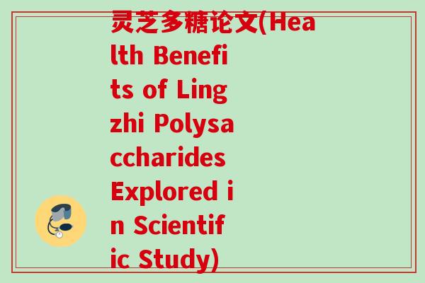 灵芝多糖论文(Health Benefits of Lingzhi Polysaccharides Explored in Scientific Study)