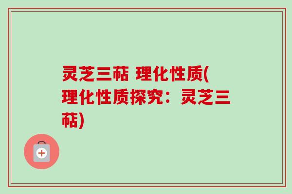 灵芝三萜 理化性质(理化性质探究：灵芝三萜)
