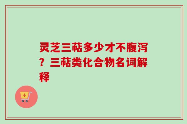 灵芝三萜多少才不腹泻？三萜类化合物名词解释