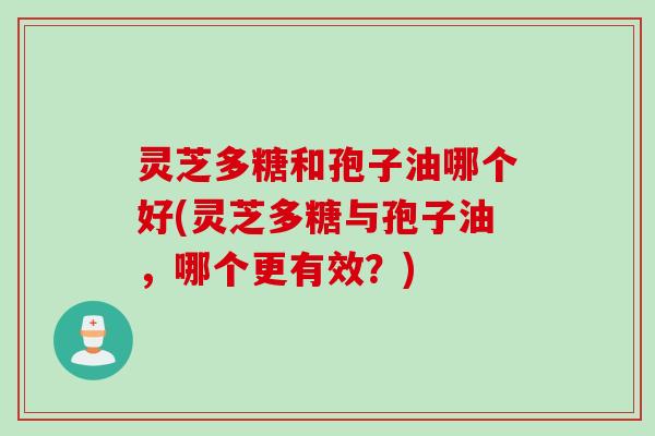 灵芝多糖和孢子油哪个好(灵芝多糖与孢子油,哪个更有效?)