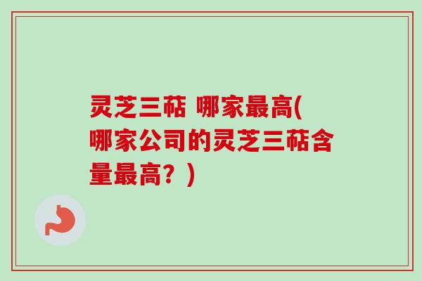 灵芝三萜 哪家最高(哪家公司的灵芝三萜含量最高？)