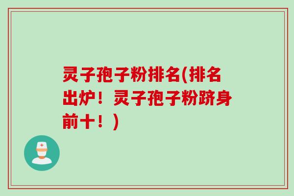 灵子孢子粉排名(排名出炉!灵子孢子粉跻身前十!)