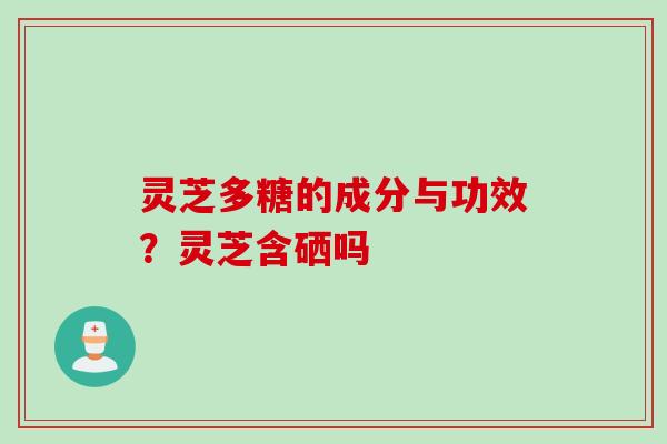 灵芝多糖的成分与功效?灵芝含硒吗