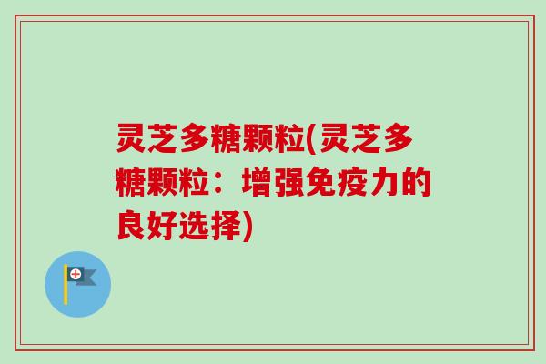 灵芝多糖颗粒(灵芝多糖颗粒：增强免疫力的良好选择)