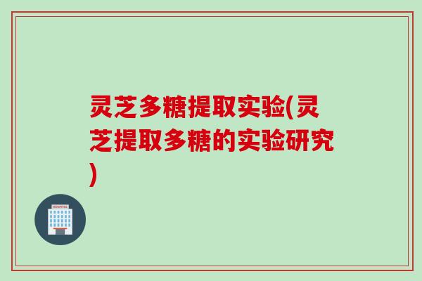灵芝多糖提取实验(灵芝提取多糖的实验研究) 灵芝多糖提取实验(灵芝提取多糖的实验研究)
