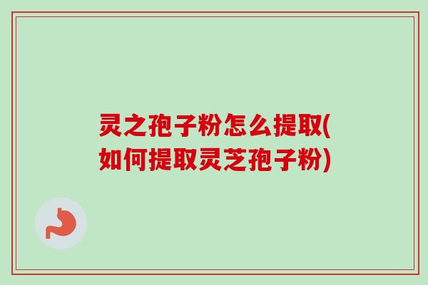 灵之孢子粉怎么提取(如何提取灵芝孢子粉)