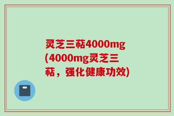 灵芝三萜4000mg(4000mg灵芝三萜，强化健康功效)