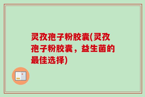 灵孜孢子粉胶囊(灵孜孢子粉胶囊，益生菌的最佳选择)