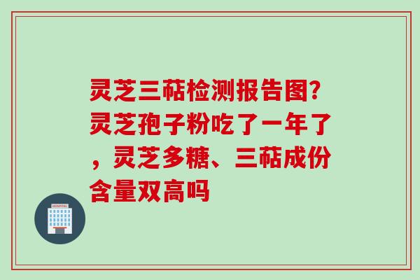 灵芝三萜检测报告图？灵芝孢子粉吃了一年了，灵芝多糖、三萜成份含量双高吗