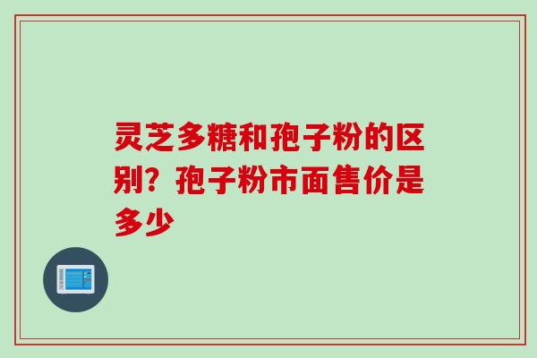 灵芝多糖和孢子粉的区别？孢子粉市面售价是多少