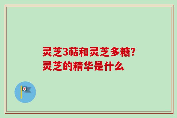 灵芝3萜和灵芝多糖？灵芝的精华是什么