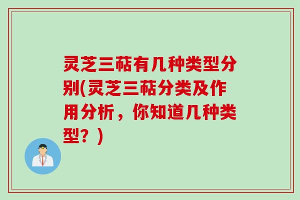 灵芝三萜有几种类型分别(灵芝三萜分类及作用分析，你知道几种类型？)