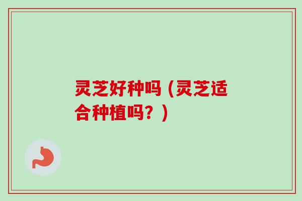 灵芝好种吗 (灵芝适合种植吗？)