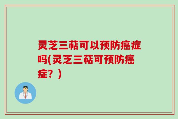 灵芝三萜可以预防癌症吗(灵芝三萜可预防癌症？)