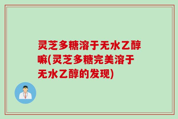 灵芝多糖溶于无水乙醇嘛(灵芝多糖完美溶于无水乙醇的发现)