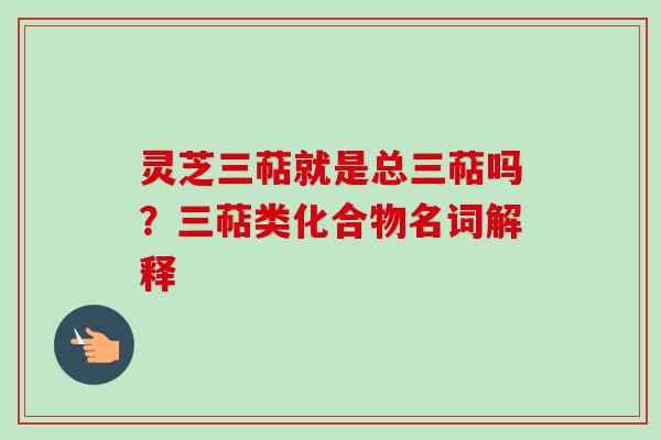 灵芝三萜就是总三萜吗?三萜类化合物名词解释