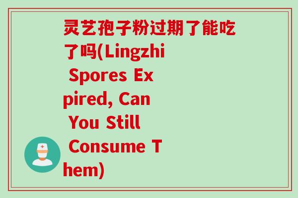 灵艺孢子粉过期了能吃了吗(Lingzhi Spores Expired, Can You Still Consume Them)