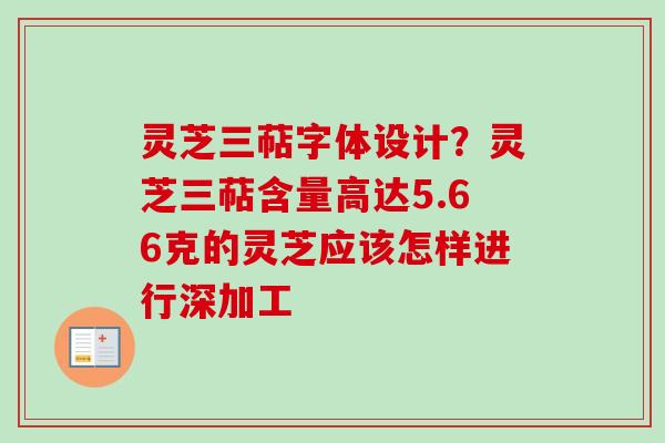 灵芝三萜字体设计？灵芝三萜含量高达5.66克的灵芝应该怎样进行深加工