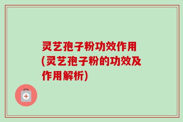 灵艺孢子粉功效作用 (灵艺孢子粉的功效及作用解析)