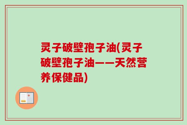 灵子破壁孢子油(灵子破壁孢子油——天然营养保健品)